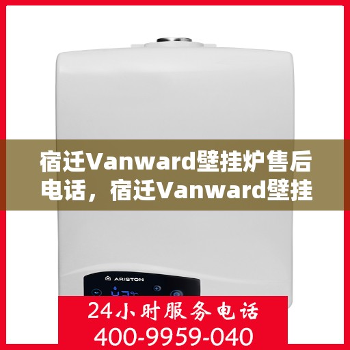 宿迁Vanward壁挂炉售后电话,宿迁Vanward壁挂炉售后服务热线及电话全攻略 宿迁Vanward壁挂炉售后电话,宿迁Vanward壁挂炉售后服务热线及电话全攻略