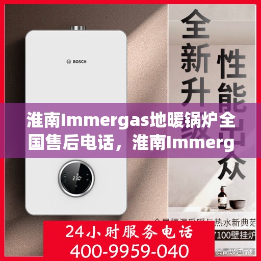 淮南Immergas地暖锅炉全国售后电话，淮南Immergas地暖锅炉全国售后服务热线及电话支持指南