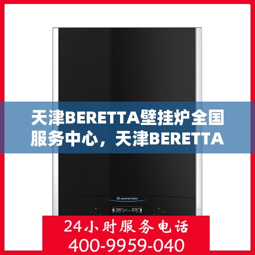 天津BERETTA壁挂炉全国服务中心，天津BERETTA壁挂炉全国服务中心，专业维修与优质服务并行