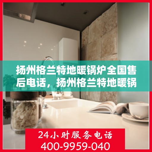 扬州格兰特地暖锅炉全国售后电话，扬州格兰特地暖锅炉售后服务全国热线电话