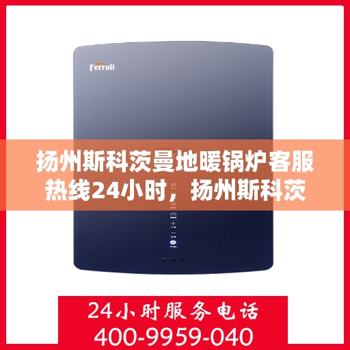 扬州斯科茨曼地暖锅炉客服热线24小时，扬州斯科茨曼地暖锅炉全天候客服热线，专业解答，服务不打烊
