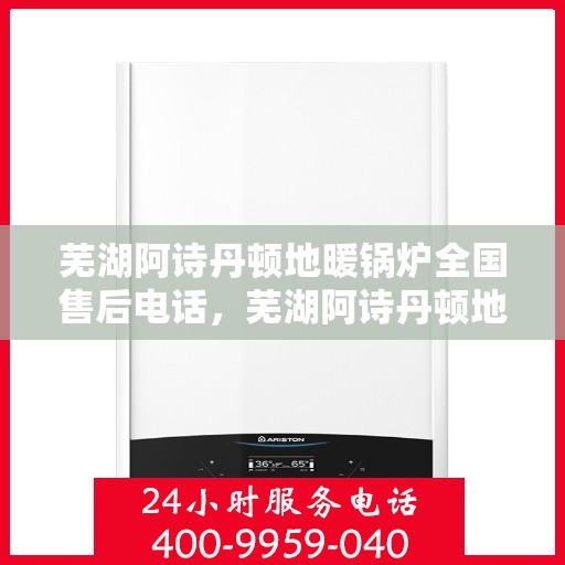 芜湖阿诗丹顿地暖锅炉全国售后电话，芜湖阿诗丹顿地暖锅炉售后服务全国热线电话揭秘