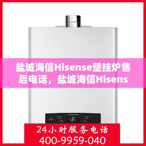 盐城海信Hisense壁挂炉售后电话,盐城海信Hisense壁挂炉售后服务热线及电话全攻略 盐城海信Hisense壁挂炉售后电话,盐城海信Hisense壁挂炉售后服务热线及电话全攻略