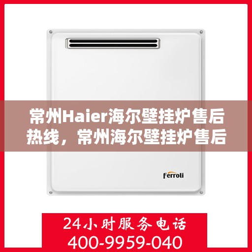 常州Haier海尔壁挂炉售后热线，常州海尔壁挂炉售后热线，专业维修与贴心服务团队为您解答疑虑