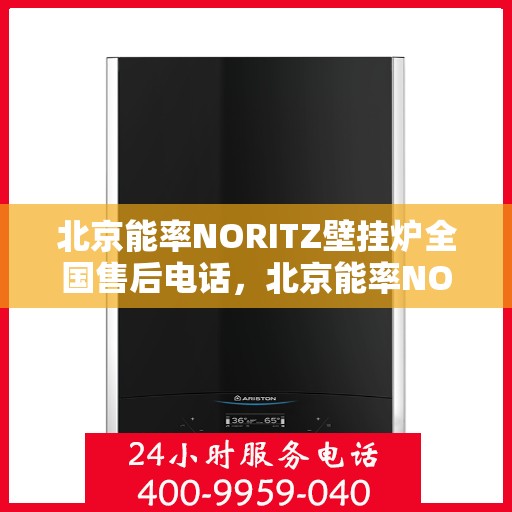 北京能率NORITZ壁挂炉全国售后电话，北京能率NORITZ壁挂炉售后全国服务热线及维修电话汇总