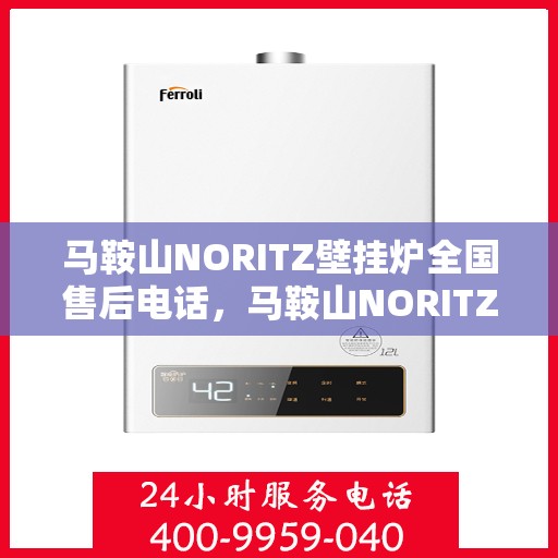 马鞍山NORITZ壁挂炉全国售后电话，马鞍山NORITZ壁挂炉售后服务热线及电话全攻略