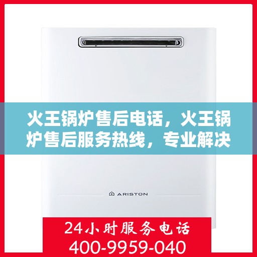 火王锅炉售后电话,火王锅炉售后服务热线,专业解决您的锅炉问题 火王锅炉售后电话,火王锅炉售后服务热线,专业解决您的锅炉问题