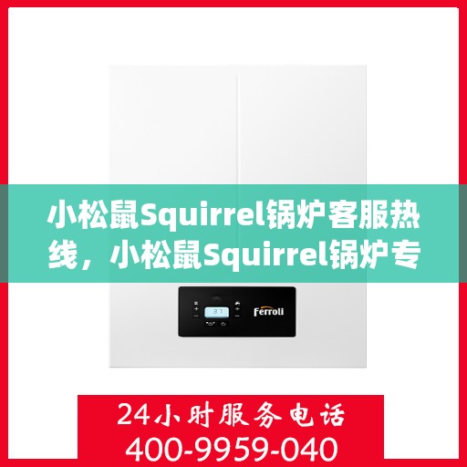 小松鼠Squirrel锅炉客服热线，小松鼠Squirrel锅炉专业客服热线，为您提供全方位服务支持