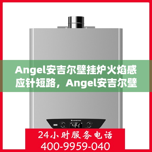 Angel安吉尔壁挂炉火焰感应针短路，Angel安吉尔壁挂炉火焰感应针短路问题解析与应对之策