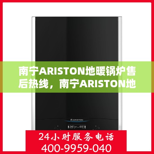 南宁ARISTON地暖锅炉售后热线，南宁ARISTON地暖锅炉售后热线服务专线，专业维修与咨询一站式解决方案