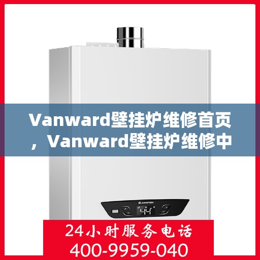 Vanward壁挂炉维修首页,Vanward壁挂炉维修中心专业服务首页 Vanward壁挂炉维修首页,Vanward壁挂炉维修中心专业服务首页