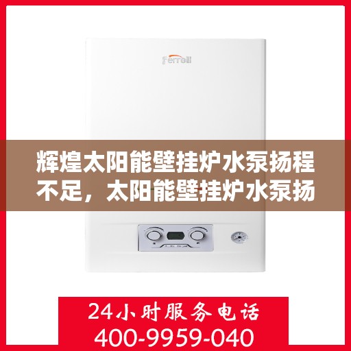 辉煌太阳能壁挂炉水泵扬程不足，太阳能壁挂炉水泵扬程不足，辉煌太阳能解决方案探讨