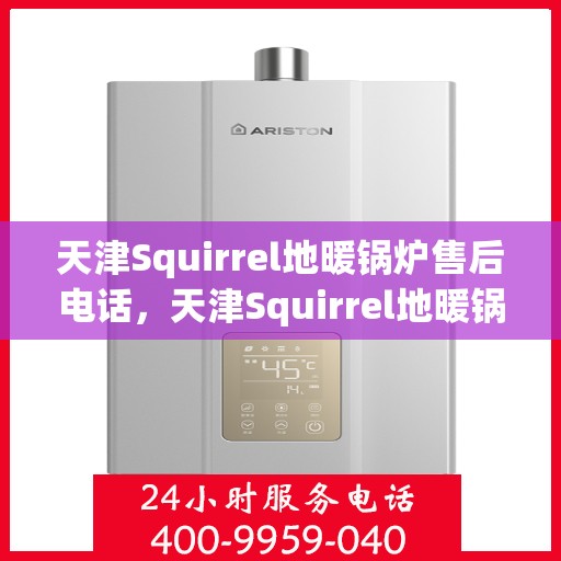 天津Squirrel地暖锅炉售后电话，天津Squirrel地暖锅炉售后服务热线及电话支持指南