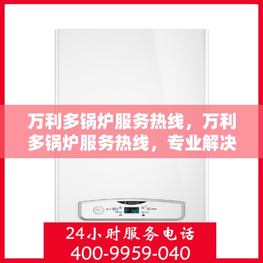 万利多锅炉服务热线，万利多锅炉服务热线，专业解决方案，贴心为您服务