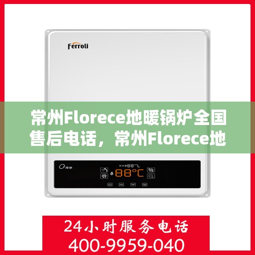 常州Florece地暖锅炉全国售后电话,常州Florece地暖锅炉售后服务热线及全国售后电话汇总 常州Florece地暖锅炉全国售后电话,常州Florece地暖锅炉售后服务热线及全国售后电话汇总