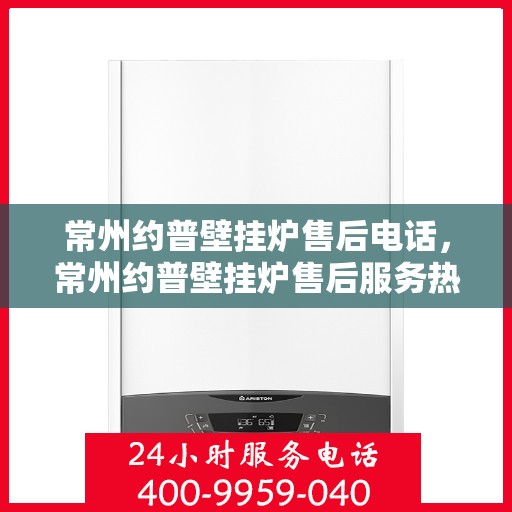 常州约普壁挂炉售后电话，常州约普壁挂炉售后服务热线及电话全解析