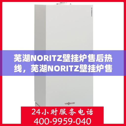 芜湖NORITZ壁挂炉售后热线，芜湖NORITZ壁挂炉售后服务热线及维修指南