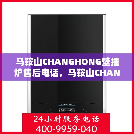 马鞍山CHANGHONG壁挂炉售后电话,马鞍山CHANGHONG壁挂炉售后服务热线及电话全攻略 马鞍山CHANGHONG壁挂炉售后电话,马鞍山CHANGHONG壁挂炉售后服务热线及电话全攻略