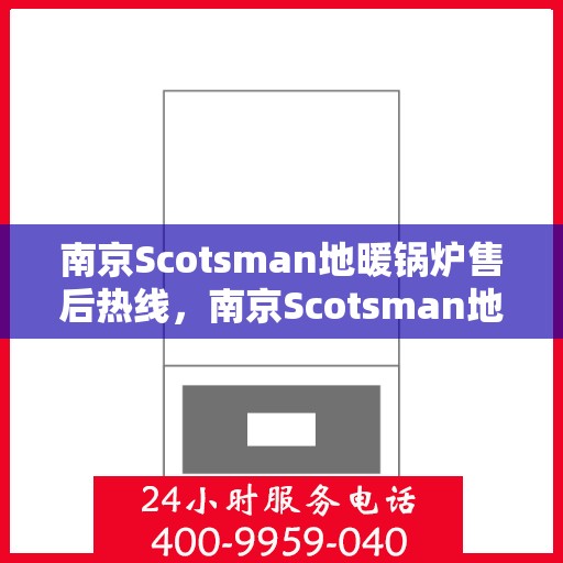 南京Scotsman地暖锅炉售后热线，南京Scotsman地暖锅炉售后服务热线及维修指南