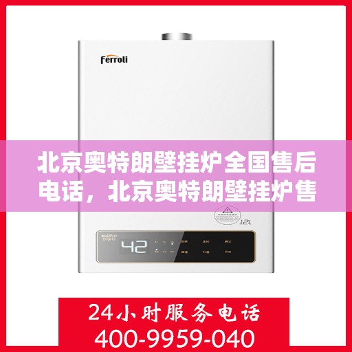 北京奥特朗壁挂炉全国售后电话，北京奥特朗壁挂炉售后服务热线及全国售后电话汇总