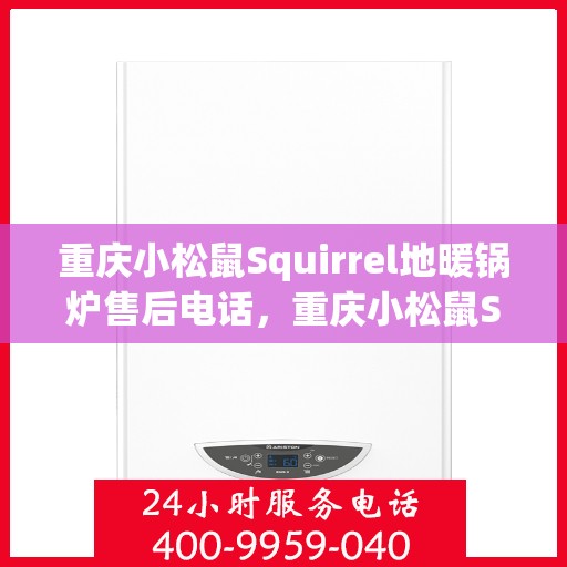 重庆小松鼠Squirrel地暖锅炉售后电话，重庆小松鼠Squirrel地暖锅炉售后服务热线及电话全攻略