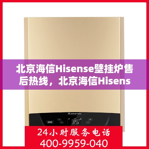 北京海信Hisense壁挂炉售后热线，北京海信Hisense壁挂炉售后热线，专业维修与贴心服务团队等您联系