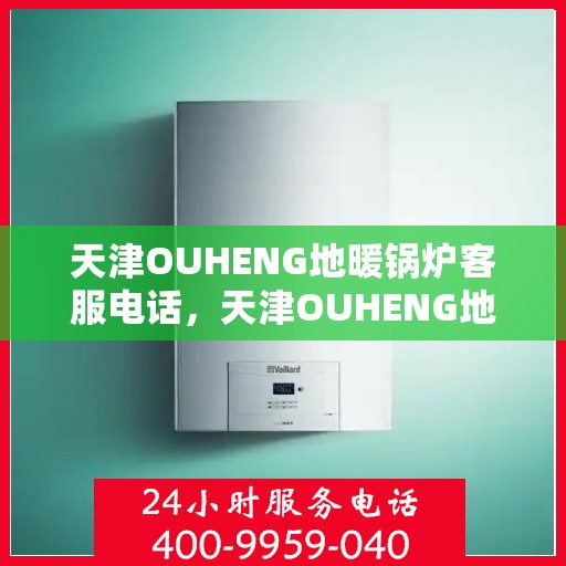 天津OUHENG地暖锅炉客服电话，天津OUHENG地暖锅炉客服热线及咨询电话号码