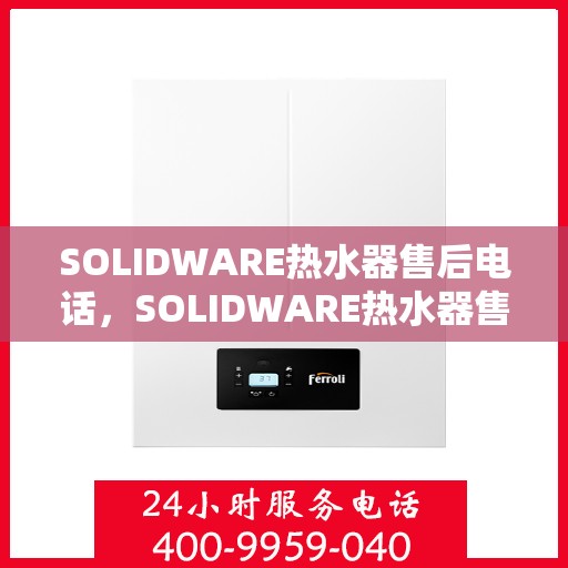 SOLIDWARE热水器售后电话,SOLIDWARE热水器售后服务热线及电话全攻略 SOLIDWARE热水器售后电话,SOLIDWARE热水器售后服务热线及电话全攻略