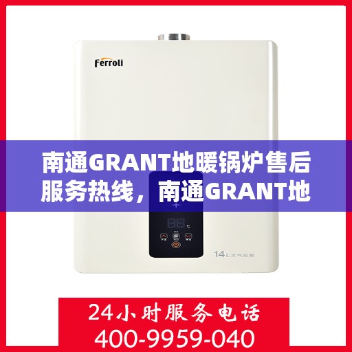 南通GRANT地暖锅炉售后服务热线，南通GRANT地暖锅炉，专业售后服务热线，贴心关怀您的温暖生活