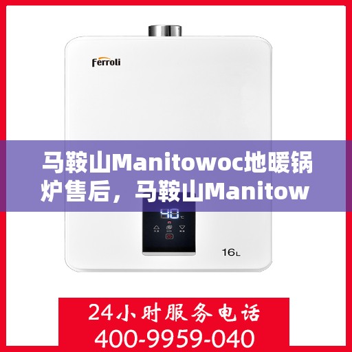 马鞍山Manitowoc地暖锅炉售后，马鞍山Manitowoc地暖锅炉售后服务指南