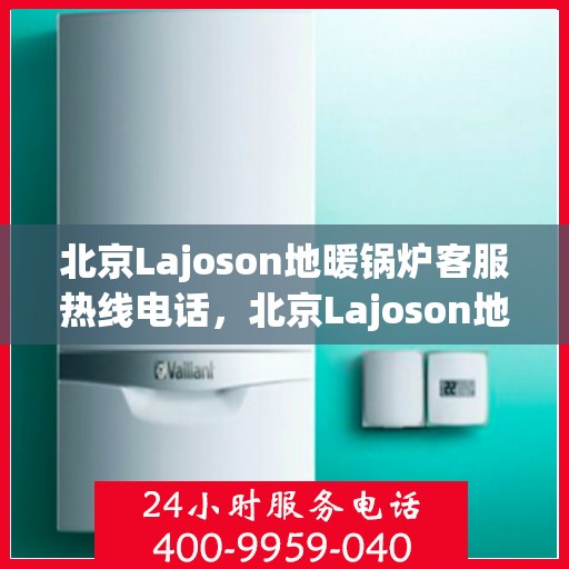 北京Lajoson地暖锅炉客服热线电话，北京Lajoson地暖锅炉客服热线全攻略，专业解答，贴心服务一键拨打