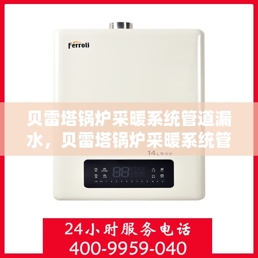 贝雷塔锅炉采暖系统管道漏水，贝雷塔锅炉采暖系统管道漏水问题及解决方案