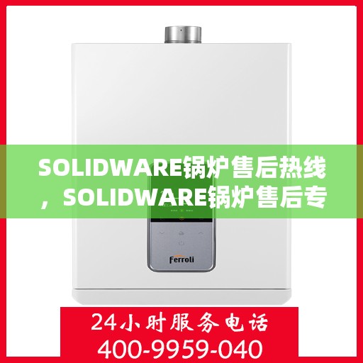 SOLIDWARE锅炉售后热线,SOLIDWARE锅炉售后专业热线,一站式解决方案与贴心服务 SOLIDWARE锅炉售后热线,SOLIDWARE锅炉售后专业热线,一站式解决方案与贴心服务