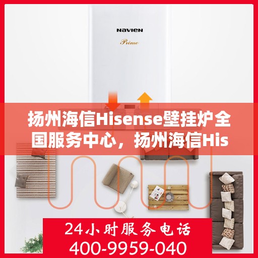 扬州海信Hisense壁挂炉全国服务中心，扬州海信Hisense壁挂炉全国服务中心，专业维修与一站式服务体验