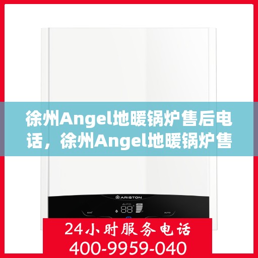 徐州Angel地暖锅炉售后电话，徐州Angel地暖锅炉售后服务热线及电话支持指南