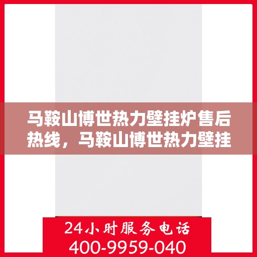 马鞍山博世热力壁挂炉售后热线，马鞍山博世热力壁挂炉售后服务热线及维修指南