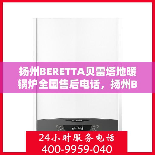 扬州BERETTA贝雷塔地暖锅炉全国售后电话,扬州BERETTA贝雷塔地暖锅炉全国售后热线电话公布 扬州BERETTA贝雷塔地暖锅炉全国售后电话,扬州BERETTA贝雷塔地暖锅炉全国售后热线电话公布