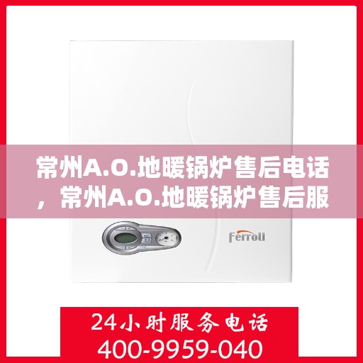 常州A.O.地暖锅炉售后电话，常州A.O.地暖锅炉售后服务热线及电话全攻略