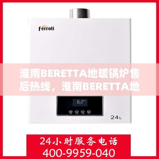 淮南BERETTA地暖锅炉售后热线，淮南BERETTA地暖锅炉售后服务热线及维修指南