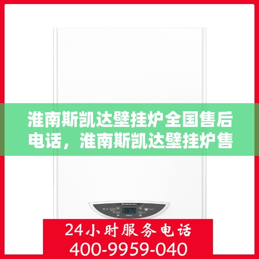 淮南斯凯达壁挂炉全国售后电话，淮南斯凯达壁挂炉售后服务热线及全国售后电话汇总