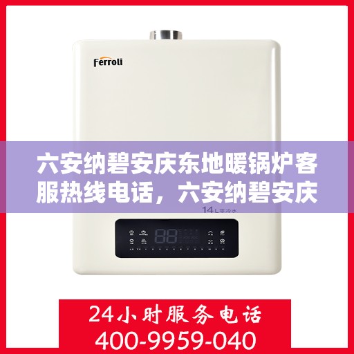 六安纳碧安庆东地暖锅炉客服热线电话，六安纳碧安庆东地暖锅炉客服热线全攻略，一站式解决您的疑问与需求