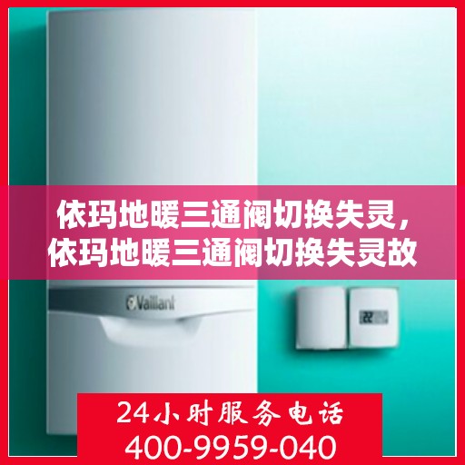 依玛地暖三通阀切换失灵，依玛地暖三通阀切换失灵故障解析与应对之策