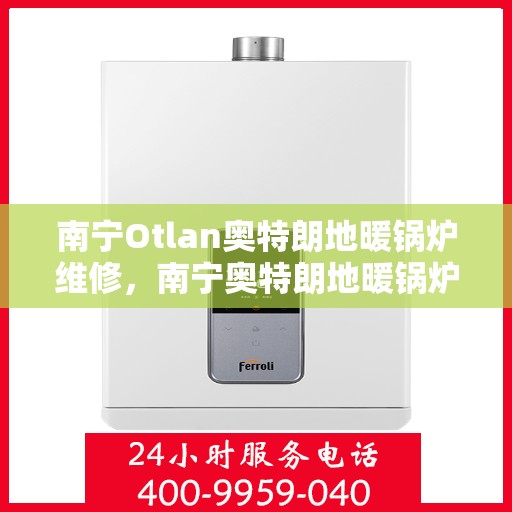 南宁Otlan奥特朗地暖锅炉维修，南宁奥特朗地暖锅炉专业维修服务