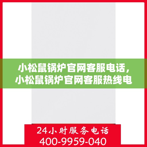 小松鼠锅炉官网客服电话，小松鼠锅炉官网客服热线电话查询