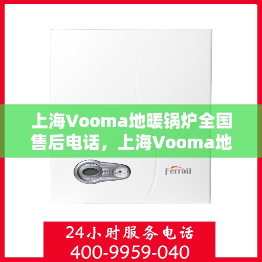 上海Vooma地暖锅炉全国售后电话，上海Vooma地暖锅炉全国售后热线电话及售后服务指南