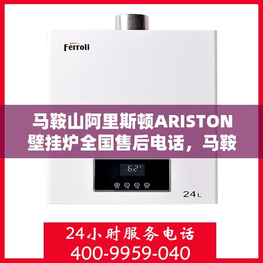 马鞍山阿里斯顿ARISTON壁挂炉全国售后电话，马鞍山阿里斯顿ARISTON壁挂炉售后全国服务热线及维修指南