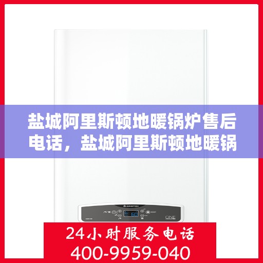 盐城阿里斯顿地暖锅炉售后电话,盐城阿里斯顿地暖锅炉售后服务热线及电话全解析 盐城阿里斯顿地暖锅炉售后电话,盐城阿里斯顿地暖锅炉售后服务热线及电话全解析