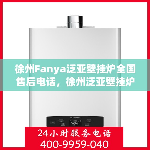 徐州Fanya泛亚壁挂炉全国售后电话，徐州泛亚壁挂炉售后服务中心电话及维修服务指南