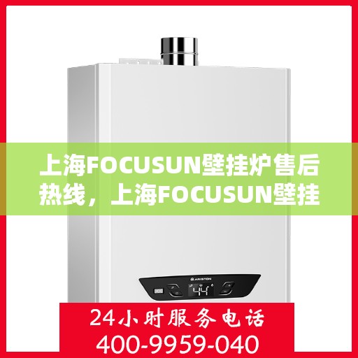上海FOCUSUN壁挂炉售后热线,上海FOCUSUN壁挂炉售后服务热线,专业解决您的壁挂炉问题 上海FOCUSUN壁挂炉售后热线,上海FOCUSUN壁挂炉售后服务热线,专业解决您的壁挂炉问题