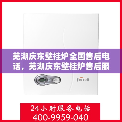 芜湖庆东壁挂炉全国售后电话,芜湖庆东壁挂炉售后服务热线及电话全境覆盖 芜湖庆东壁挂炉全国售后电话,芜湖庆东壁挂炉售后服务热线及电话全境覆盖